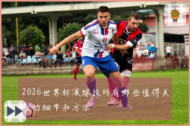 2026世界杯滚球技巧有哪些值得关注的细节和方法