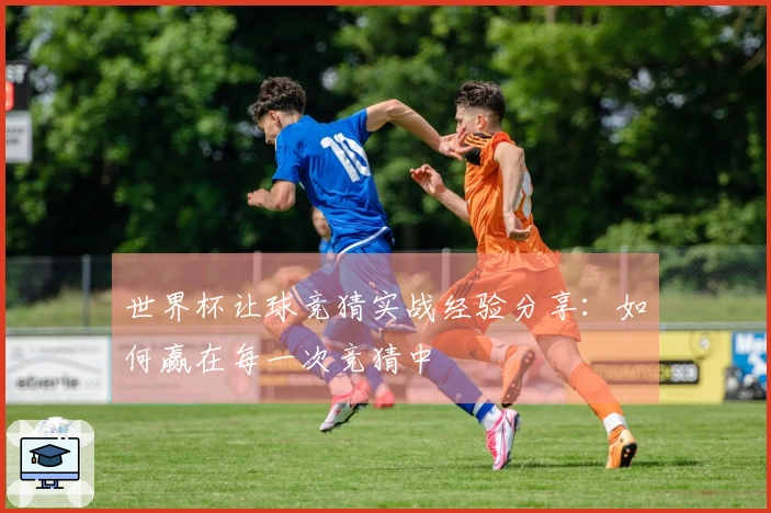 世界杯让球竞猜实战经验分享：如何赢在每一次竞猜中
