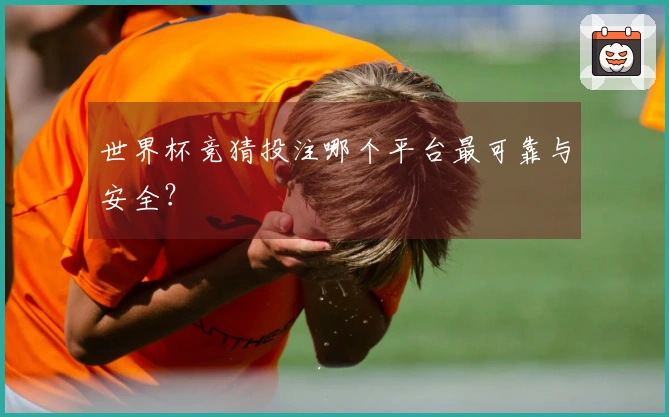 世界杯竞猜投注哪个平台最可靠与安全？