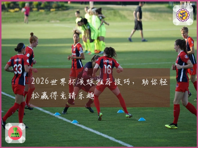2026世界杯滚球推荐技巧，助你轻松赢得竞猜乐趣