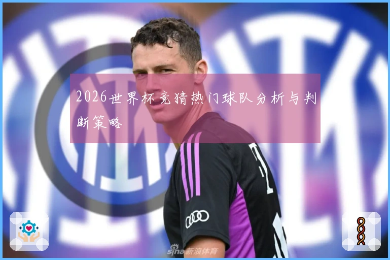 2026世界杯竞猜热门球队分析与判断策略