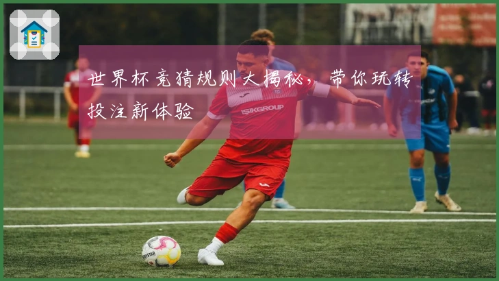 世界杯竞猜规则大揭秘，带你玩转投注新体验