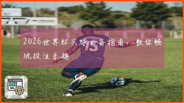 2026世界杯买球必备指南，教你畅玩投注乐趣