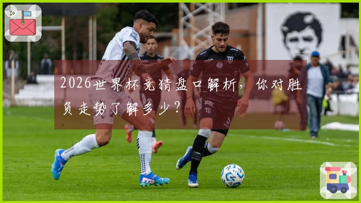 2026世界杯竞猜盘口解析，你对胜负走势了解多少？
