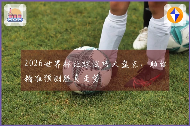 2026世界杯让球技巧大盘点，助你精准预测胜负走势