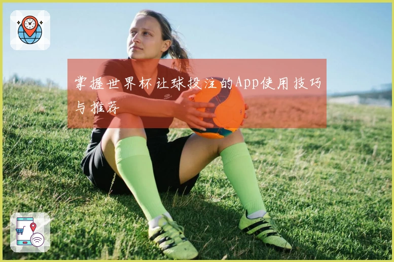 掌握世界杯让球投注的App使用技巧与推荐
