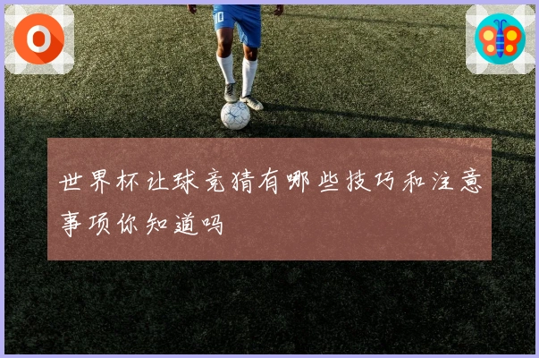 世界杯让球竞猜有哪些技巧和注意事项你知道吗
