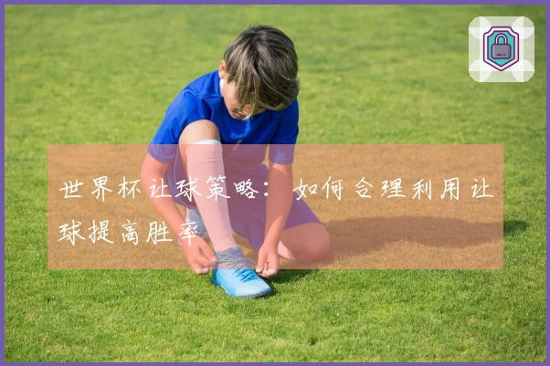 世界杯让球策略：如何合理利用让球提高胜率