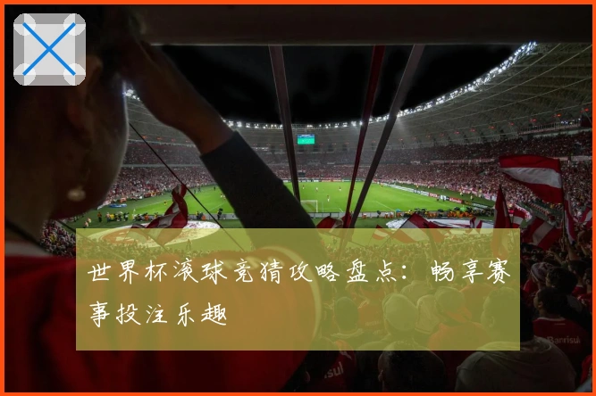 世界杯滚球竞猜攻略盘点：畅享赛事投注乐趣