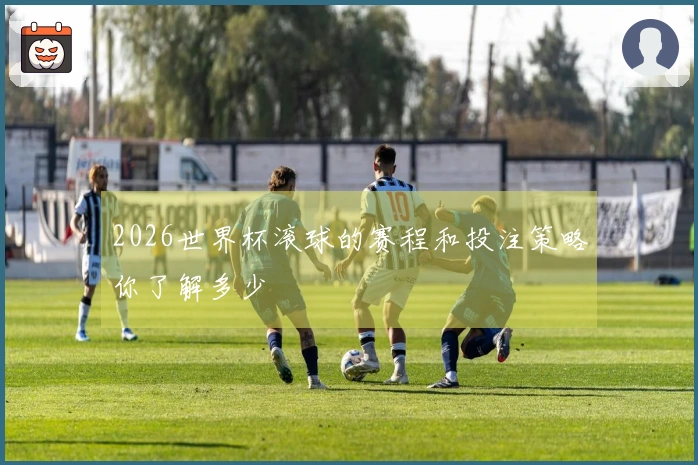 2026世界杯滚球的赛程和投注策略你了解多少