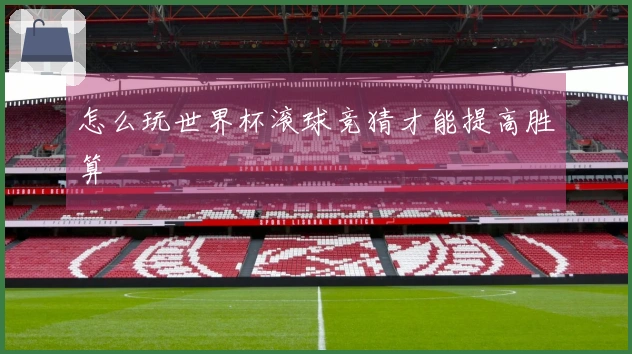怎么玩世界杯滚球竞猜才能提高胜算