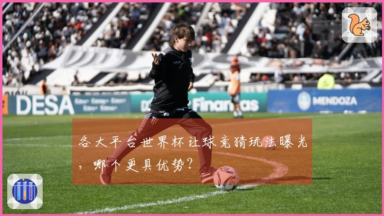 各大平台世界杯让球竞猜玩法曝光，哪个更具优势？