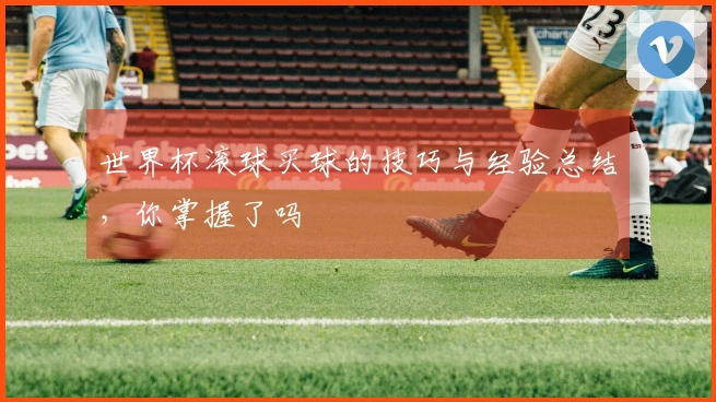 世界杯滚球买球的技巧与经验总结，你掌握了吗