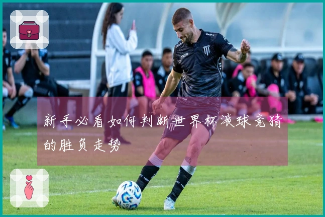 新手必看如何判断世界杯滚球竞猜的胜负走势