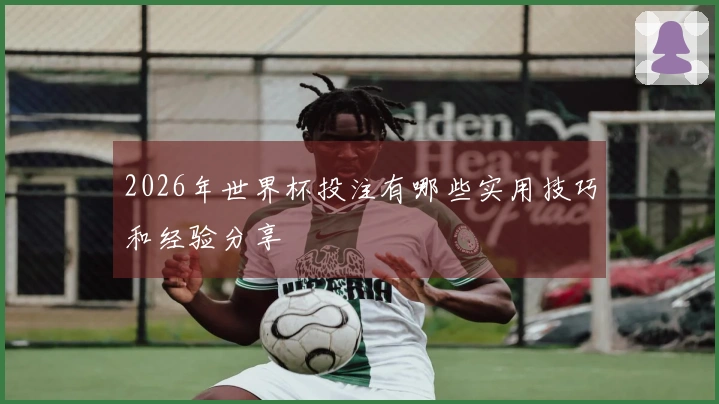 2026年世界杯投注有哪些实用技巧和经验分享