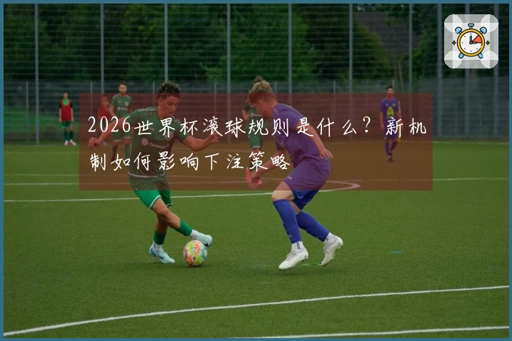 2026世界杯滚球规则是什么？新机制如何影响下注策略