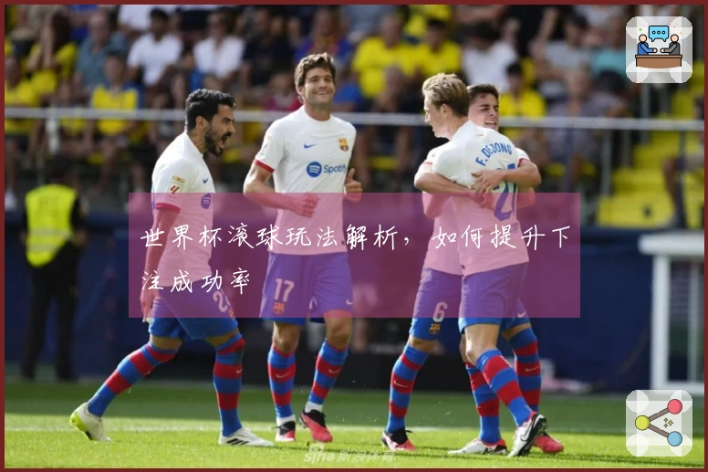 世界杯滚球玩法解析，如何提升下注成功率