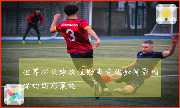世界杯买球投注赔率变化如何影响你的购彩策略