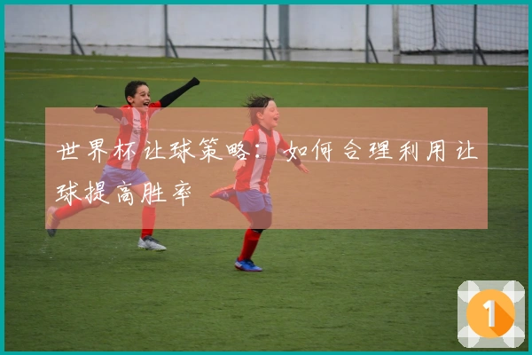 世界杯让球策略：如何合理利用让球提高胜率