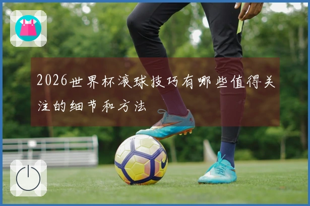 2026世界杯滚球技巧有哪些值得关注的细节和方法