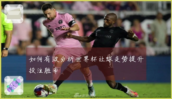 如何有效分析世界杯让球走势提升投注胜率