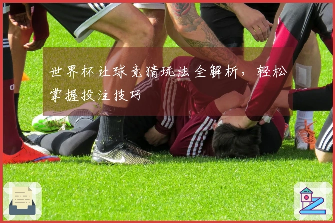 世界杯让球竞猜玩法全解析，轻松掌握投注技巧
