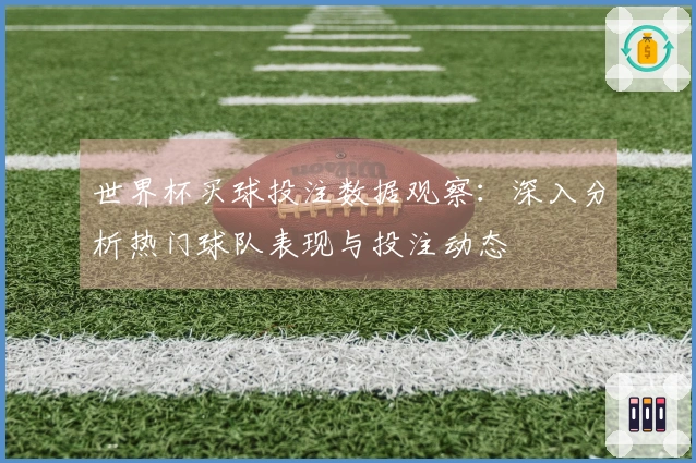 世界杯买球投注数据观察：深入分析热门球队表现与投注动态
