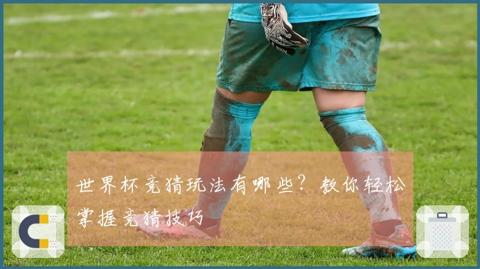 世界杯竞猜玩法有哪些？教你轻松掌握竞猜技巧