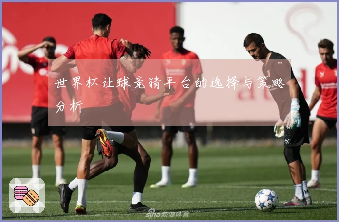 世界杯让球竞猜平台的选择与策略分析